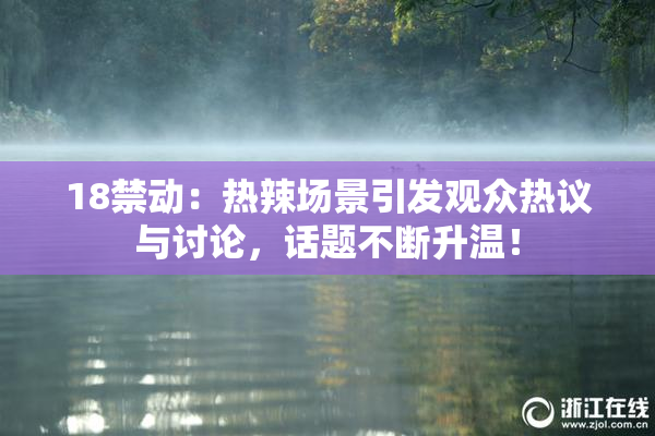 18禁动：热辣场景引发观众热议与讨论，话题不断升温！