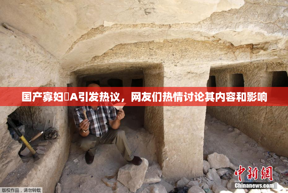 国产寡妇婬A引发热议，网友们热情讨论其内容和影响