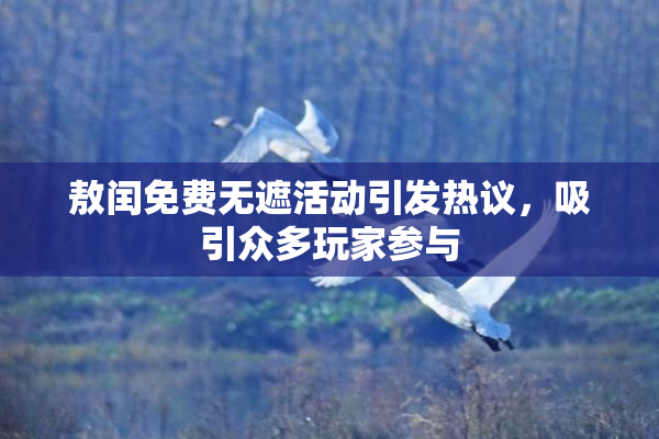 敖闰免费无遮活动引发热议，吸引众多玩家参与