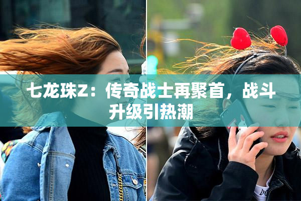 七龙珠Z：传奇战士再聚首，战斗升级引热潮