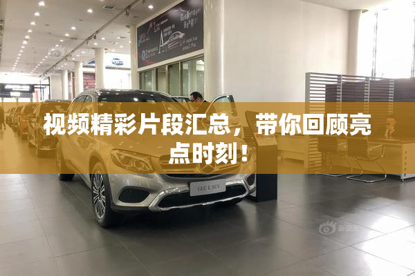视频精彩片段汇总，带你回顾亮点时刻！