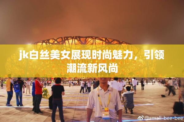 jk白丝美女展现时尚魅力，引领潮流新风尚