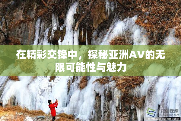 在精彩交锋中，探秘亚洲AV的无限可能性与魅力