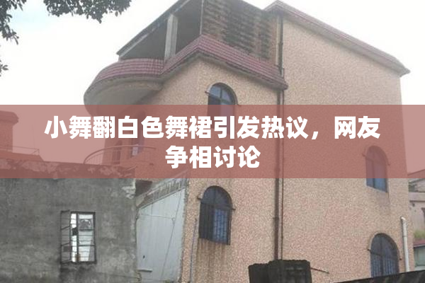 小舞翻白色舞裙引发热议，网友争相讨论