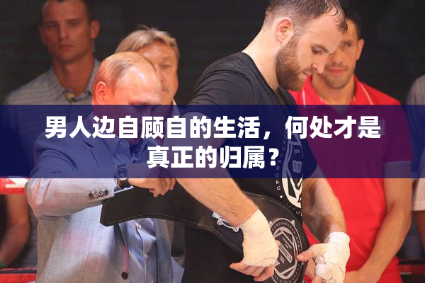 男人边自顾自的生活，何处才是真正的归属？