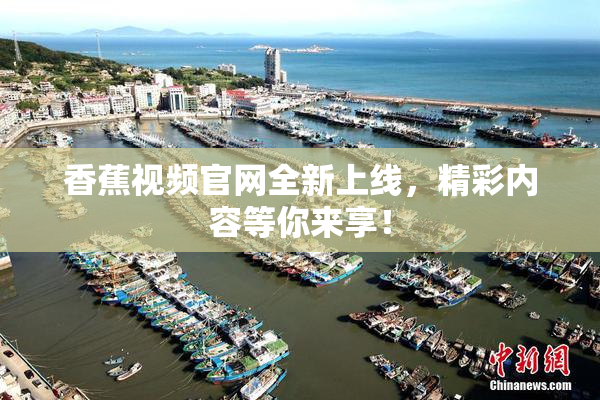 香蕉视频官网全新上线，精彩内容等你来享！