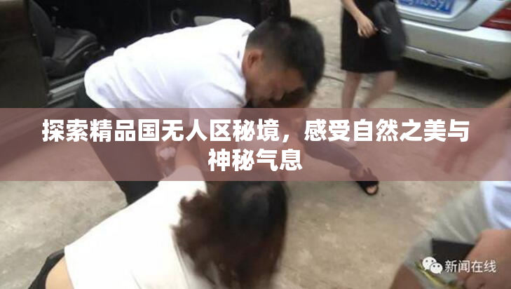 探索精品国无人区秘境，感受自然之美与神秘气息