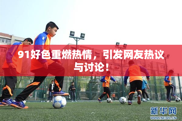 91好色重燃热情，引发网友热议与讨论！