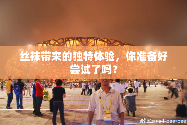 丝袜带来的独特体验，你准备好尝试了吗？