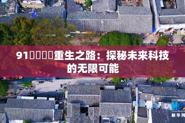 91❌‌❌‌重生之路：探秘未来科技的无限可能