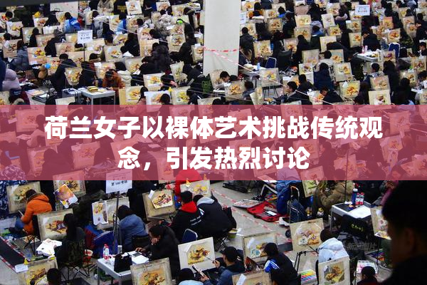 荷兰女子以裸体艺术挑战传统观念，引发热烈讨论
