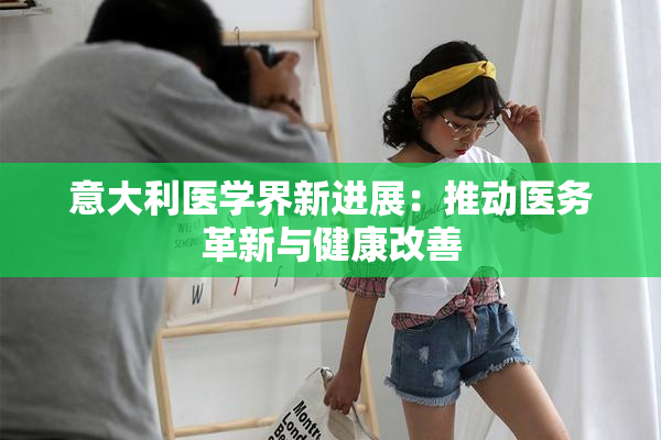 意大利医学界新进展：推动医务革新与健康改善