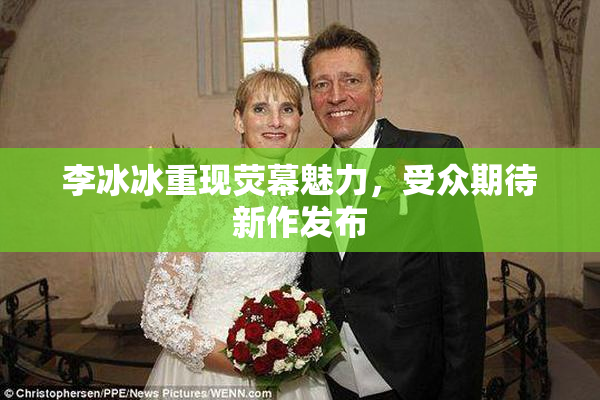 李冰冰重现荧幕魅力，受众期待新作发布