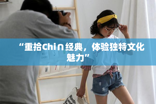 “重拾Chi∩经典，体验独特文化魅力”