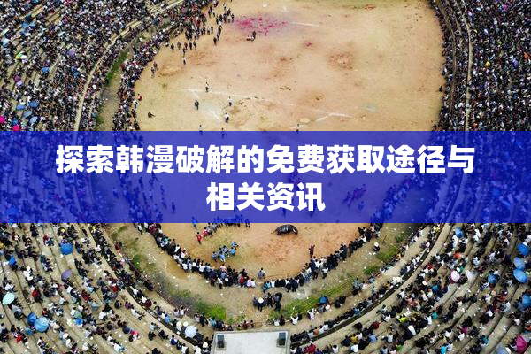 探索韩漫破解的免费获取途径与相关资讯