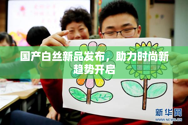 国产白丝新品发布，助力时尚新趋势开启