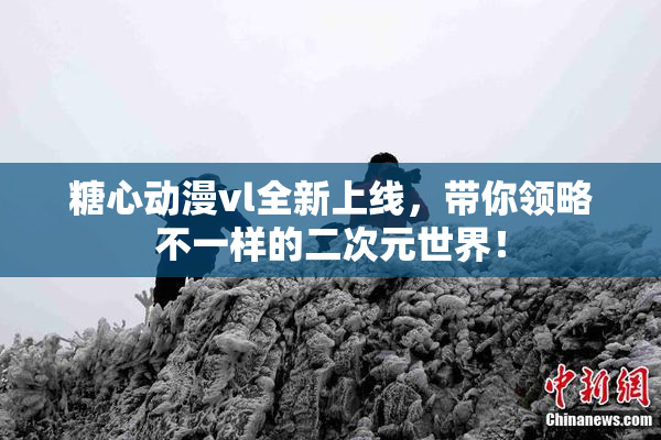 糖心动漫vl全新上线，带你领略不一样的二次元世界！