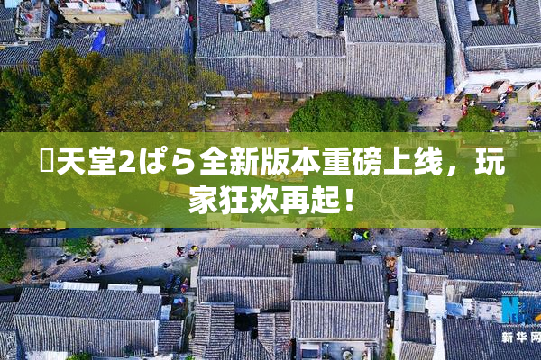 妺天堂2ぱら全新版本重磅上线，玩家狂欢再起！