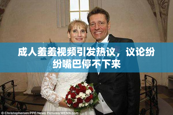 成人羞羞视频引发热议，议论纷纷嘴巴停不下来