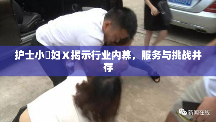 护士小婬妇Ⅹ揭示行业内幕，服务与挑战并存