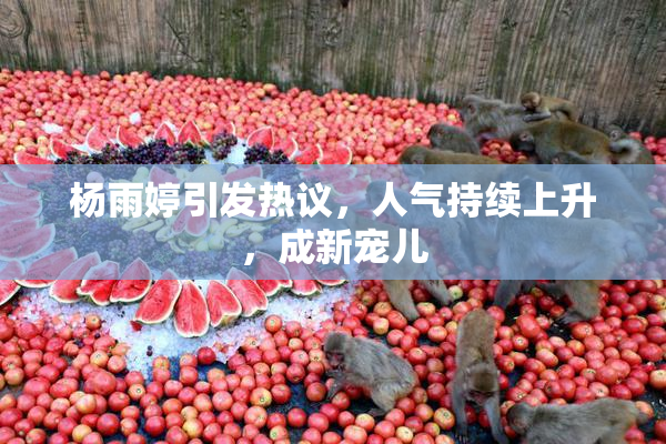 杨雨婷引发热议，人气持续上升，成新宠儿