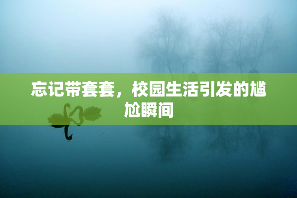 忘记带套套，校园生活引发的尴尬瞬间