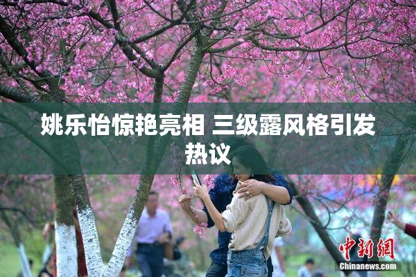 姚乐怡惊艳亮相 三级露风格引发热议