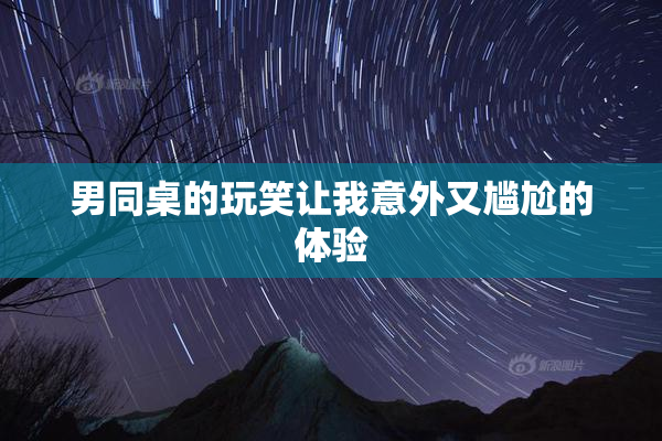 男同桌的玩笑让我意外又尴尬的体验