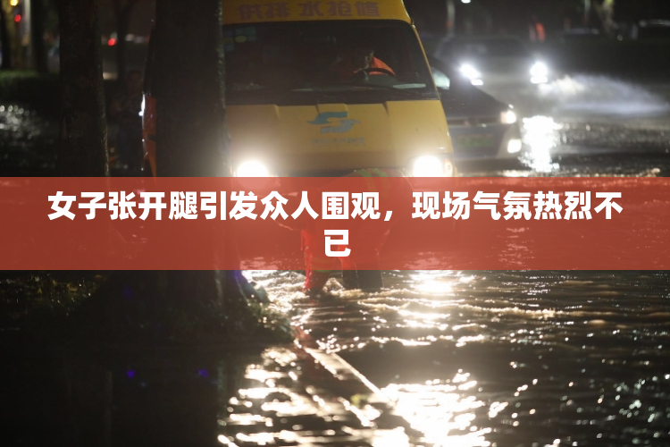 女子张开腿引发众人围观，现场气氛热烈不已