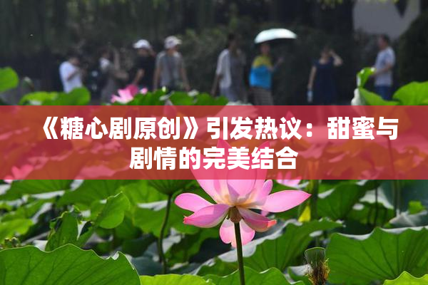 《糖心剧原创》引发热议：甜蜜与剧情的完美结合