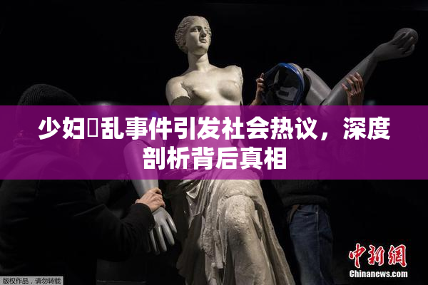 少妇婬乱事件引发社会热议，深度剖析背后真相