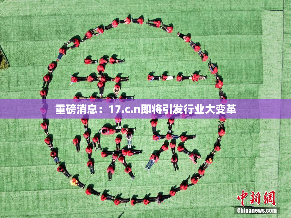重磅消息：17.c.n即将引发行业大变革