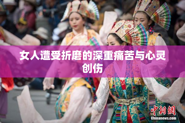 女人遭受折磨的深重痛苦与心灵创伤