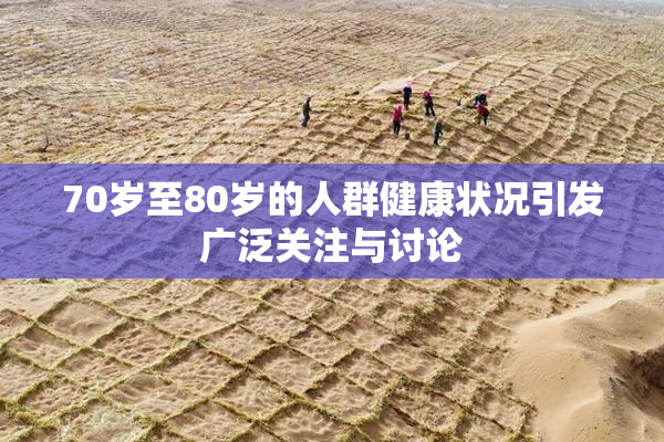 70岁至80岁的人群健康状况引发广泛关注与讨论