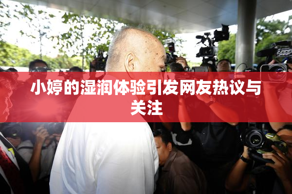 小婷的湿润体验引发网友热议与关注
