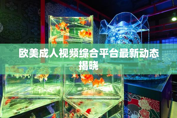 欧美成人视频综合平台最新动态揭晓
