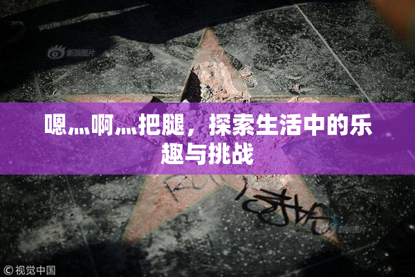 嗯灬啊灬把腿，探索生活中的乐趣与挑战