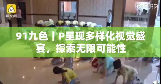 91九色丨P呈现多样化视觉盛宴，探索无限可能性