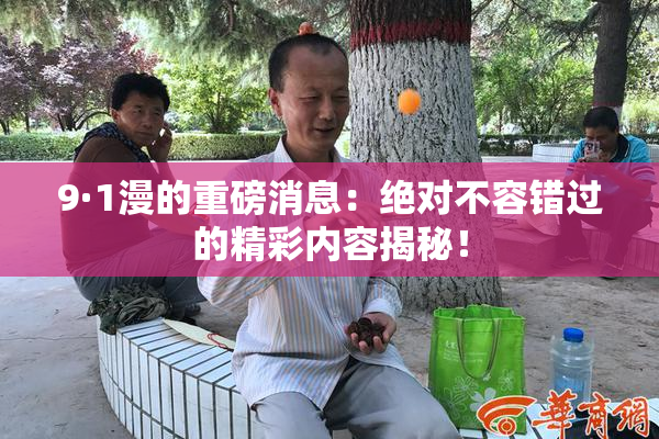 9·1漫的重磅消息：绝对不容错过的精彩内容揭秘！