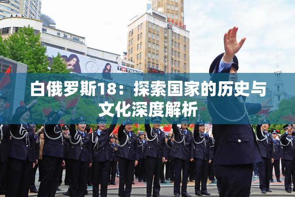 白俄罗斯18：探索国家的历史与文化深度解析