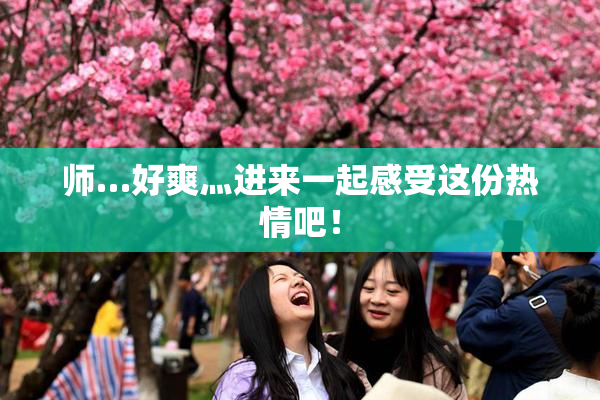 师…好爽灬进来一起感受这份热情吧！