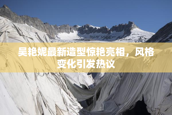 吴艳妮最新造型惊艳亮相，风格变化引发热议