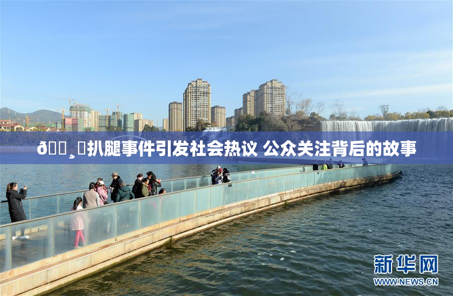 🌸‌扒腿事件引发社会热议 公众关注背后的故事