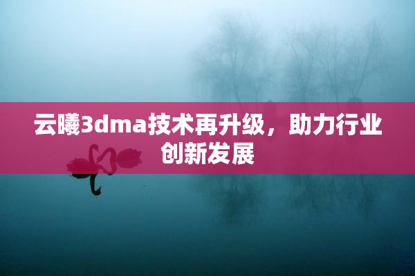 云曦3dma技术再升级，助力行业创新发展