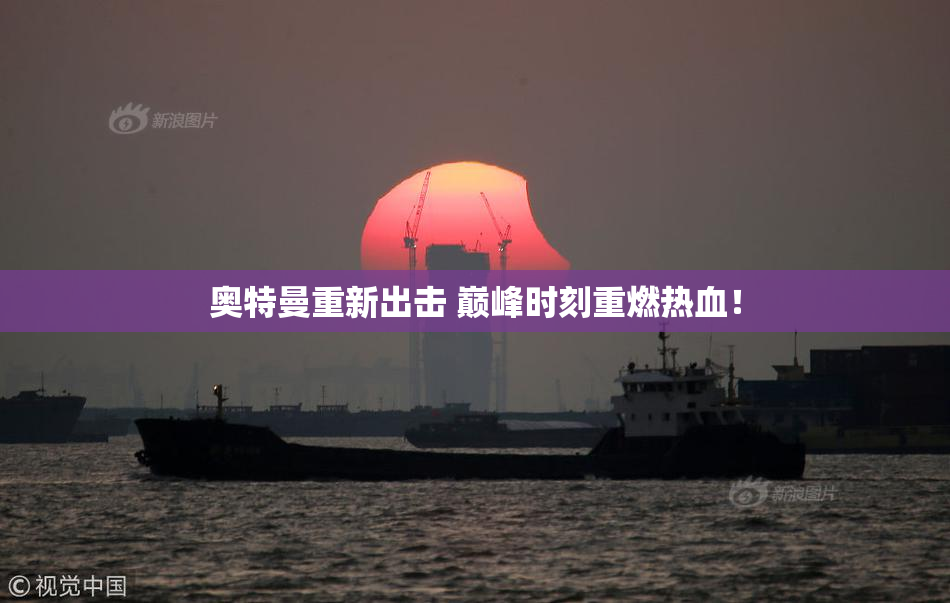 奥特曼重新出击 巅峰时刻重燃热血！