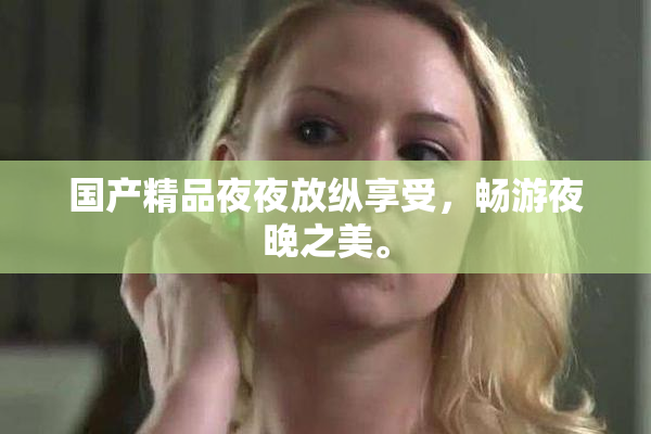 国产精品夜夜放纵享受，畅游夜晚之美。