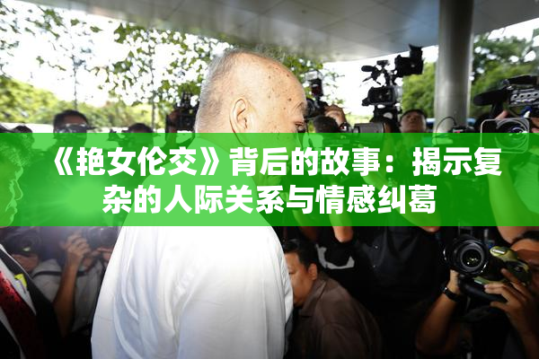 《艳女伦交》背后的故事：揭示复杂的人际关系与情感纠葛