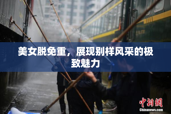 美女脱免重，展现别样风采的极致魅力