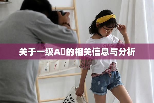 关于一级A婬的相关信息与分析
