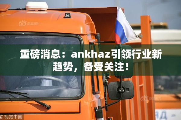 重磅消息：ankhaz引领行业新趋势，备受关注！